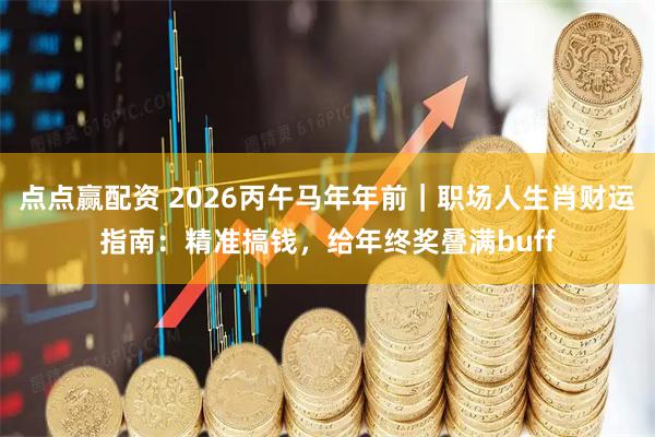 点点赢配资 2026丙午马年年前｜职场人生肖财运指南：精准搞钱，给年终奖叠满buff