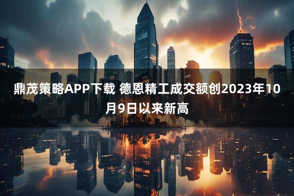 鼎茂策略APP下载 德恩精工成交额创2023年10月9日以来新高