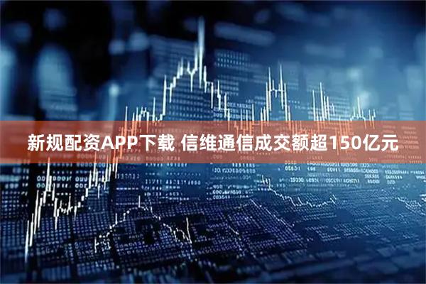 新规配资APP下载 信维通信成交额超150亿元
