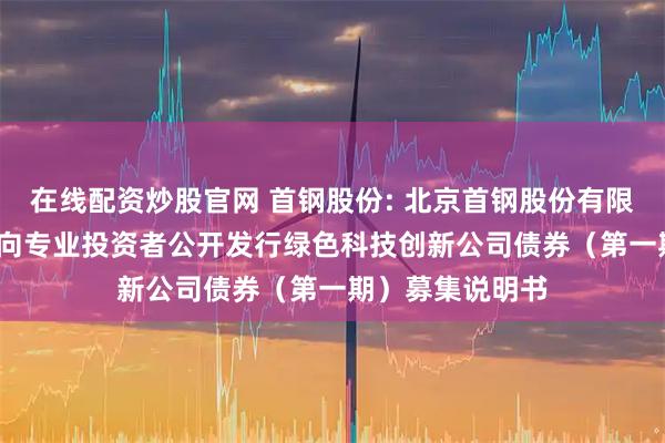 在线配资炒股官网 首钢股份: 北京首钢股份有限公司2025年面向专业投资者公开发行绿色科技创新公司债券（第一期）募集说明书