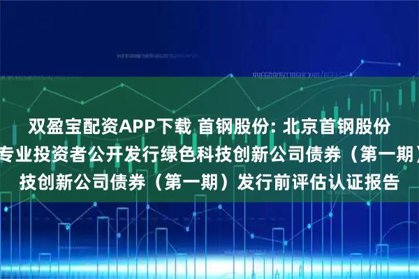 双盈宝配资APP下载 首钢股份: 北京首钢股份有限公司2025年面向专业投资者公开发行绿色科技创新公司债券（第一期）发行前评估认证报告
