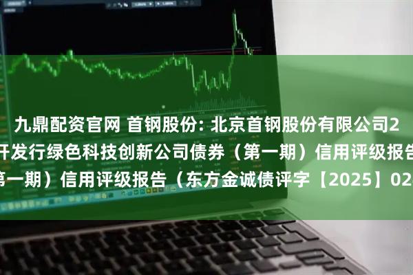 九鼎配资官网 首钢股份: 北京首钢股份有限公司2025年面向专业投资者公开发行绿色科技创新公司债券（第一期）信用评级报告（东方金诚债评字【2025】0241号）