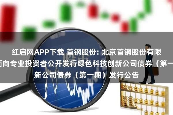 红启网APP下载 首钢股份: 北京首钢股份有限公司2025年面向专业投资者公开发行绿色科技创新公司债券（第一期）发行公告