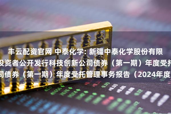 丰云配资官网 中泰化学: 新疆中泰化学股份有限公司2023年面向专业投资者公开发行科技创新公司债券（第一期）年度受托管理事务报告（2024年度）