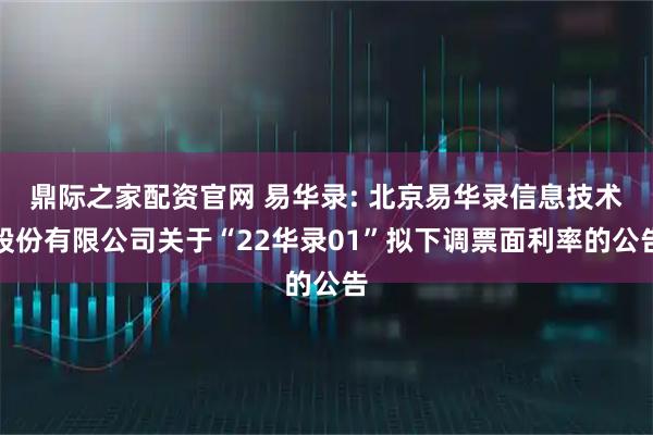 鼎际之家配资官网 易华录: 北京易华录信息技术股份有限公司关于“22华录01”拟下调票面利率的公告