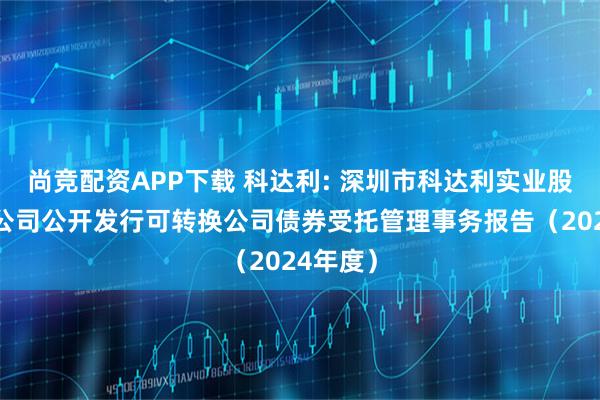 尚竞配资APP下载 科达利: 深圳市科达利实业股份有限公司公开发行可转换公司债券受托管理事务报告（2024年度）