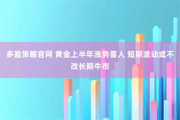 多盈策略官网 黄金上半年涨势喜人 短期波动或不改长期牛市