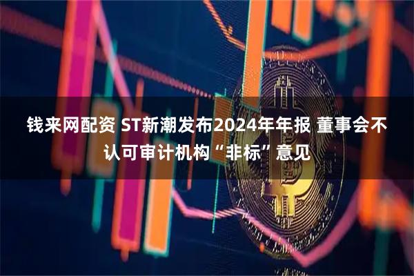 钱来网配资 ST新潮发布2024年年报 董事会不认可审计机构“非标”意见
