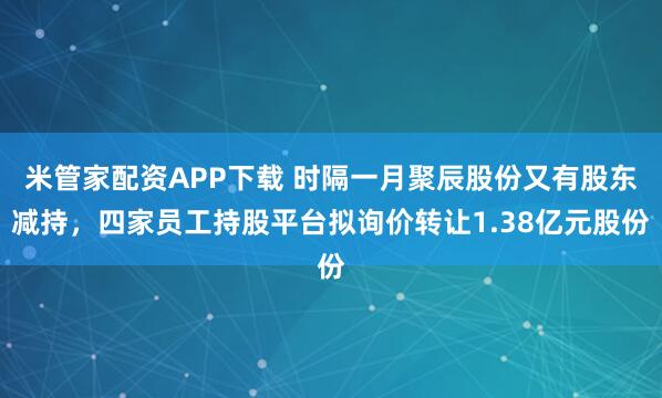 米管家配资APP下载 时隔一月聚辰股份又有股东减持，四家员工持股平台拟询价转让1.38亿元股份