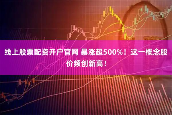 线上股票配资开户官网 暴涨超500%！这一概念股价频创新高！