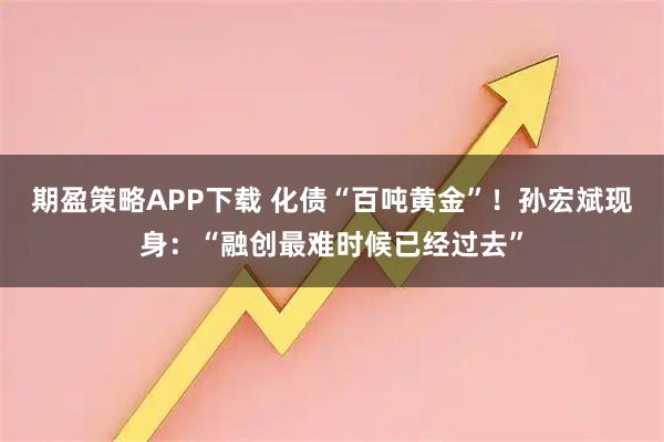 期盈策略APP下载 化债“百吨黄金”！孙宏斌现身：“融创最难时候已经过去”