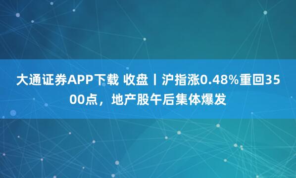 大通证券APP下载 收盘丨沪指涨0.48%重回3500点，地产股午后集体爆发