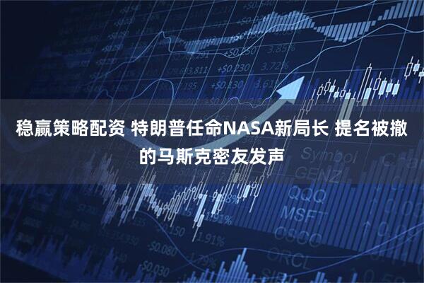 稳赢策略配资 特朗普任命NASA新局长 提名被撤的马斯克密友发声