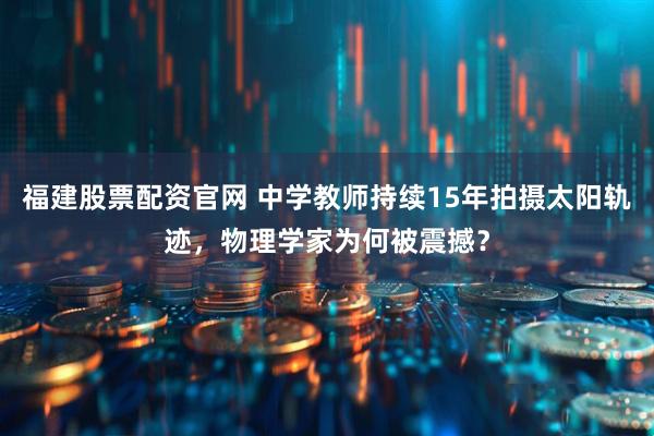 福建股票配资官网 中学教师持续15年拍摄太阳轨迹，物理学家为何被震撼？
