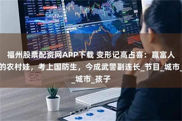 福州股票配资网APP下载 变形记高占喜：赢富人游戏的农村娃，考上国防生，今成武警副连长_节目_城市_孩子