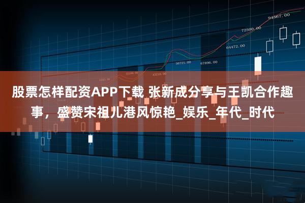 股票怎样配资APP下载 张新成分享与王凯合作趣事，盛赞宋祖儿港风惊艳_娱乐_年代_时代