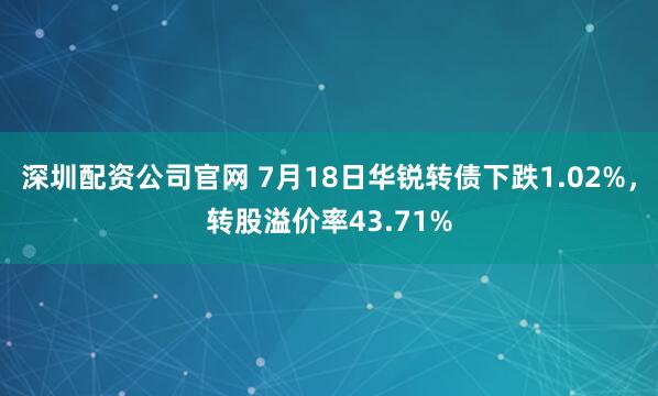 深圳配资公司官网 7月18日华锐转债下跌1.02%，转股溢价率43.71%
