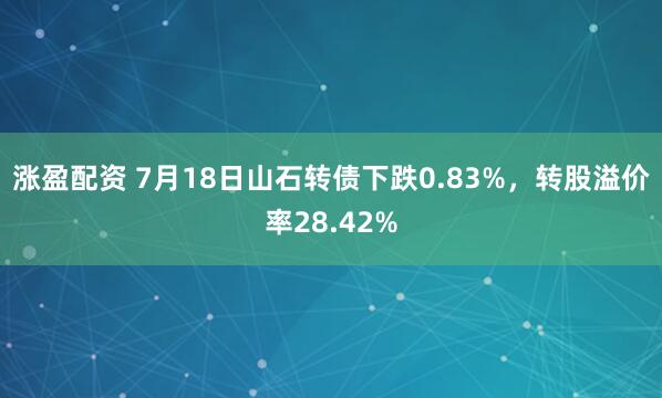 涨盈配资 7月18日山石转债下跌0.83%，转股溢价率28.42%