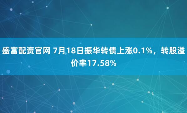 盛富配资官网 7月18日振华转债上涨0.1%，转股溢价率17.58%