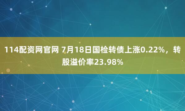 114配资网官网 7月18日国检转债上涨0.22%，转股溢价率23.98%