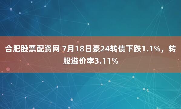 合肥股票配资网 7月18日豪24转债下跌1.1%，转股溢价率3.11%