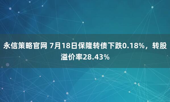 永信策略官网 7月18日保隆转债下跌0.18%，转股溢价率28.43%