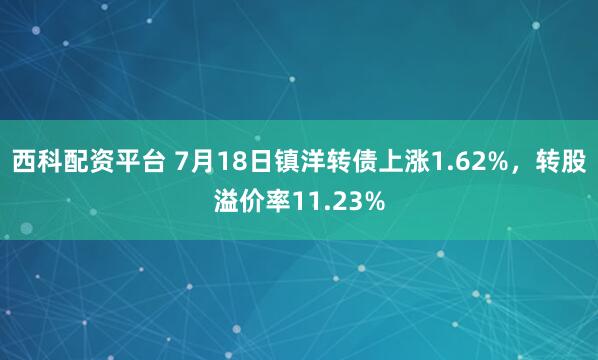 西科配资平台 7月18日镇洋转债上涨1.62%，转股溢价率11.23%
