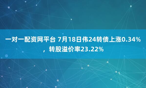 一对一配资网平台 7月18日伟24转债上涨0.34%，转股溢价率23.22%