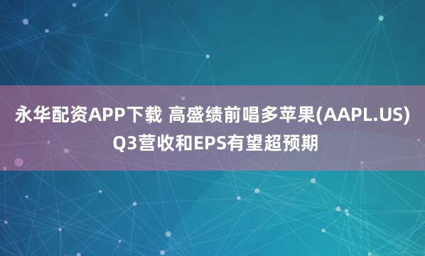 永华配资APP下载 高盛绩前唱多苹果(AAPL.US) Q3营收和EPS有望超预期