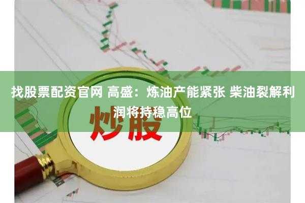 找股票配资官网 高盛：炼油产能紧张 柴油裂解利润将持稳高位