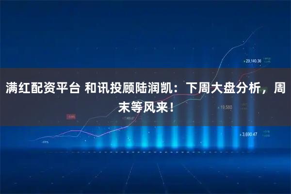 满红配资平台 和讯投顾陆润凯：下周大盘分析，周末等风来！