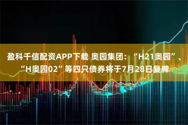 盈科千信配资APP下载 奥园集团：“H21奥园”、“H奥园02”等四只债券将于7月28日复牌