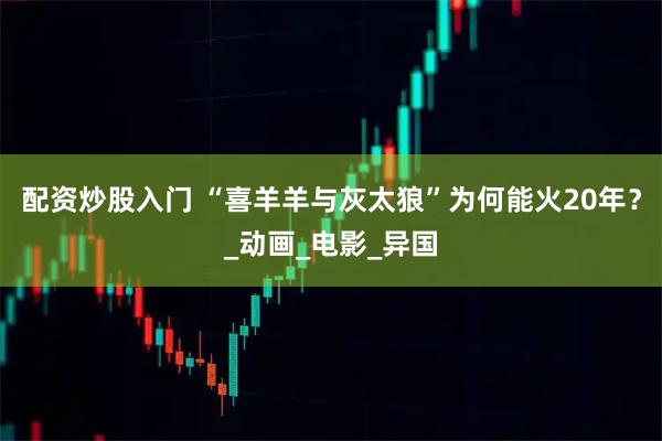 配资炒股入门 “喜羊羊与灰太狼”为何能火20年？_动画_电影_异国