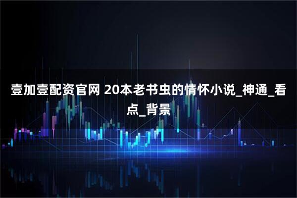 壹加壹配资官网 20本老书虫的情怀小说_神通_看点_背景