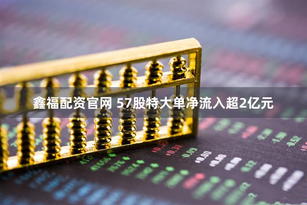 鑫福配资官网 57股特大单净流入超2亿元