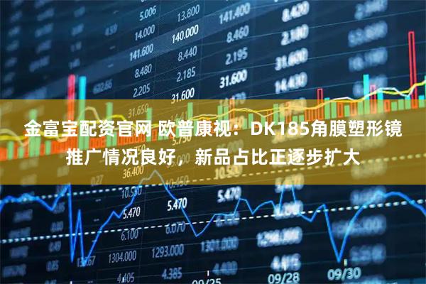 金富宝配资官网 欧普康视：DK185角膜塑形镜推广情况良好，新品占比正逐步扩大