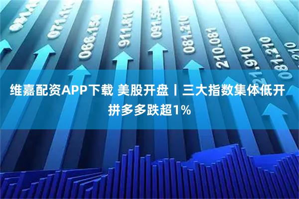 维嘉配资APP下载 美股开盘丨三大指数集体低开 拼多多跌超1%
