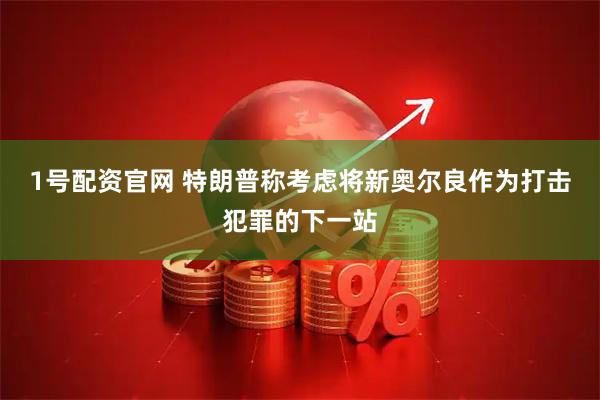 1号配资官网 特朗普称考虑将新奥尔良作为打击犯罪的下一站