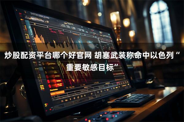 炒股配资平台哪个好官网 胡塞武装称命中以色列“重要敏感目标”