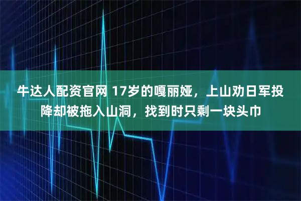 牛达人配资官网 17岁的嘎丽娅，上山劝日军投降却被拖入山洞，找到时只剩一块头巾