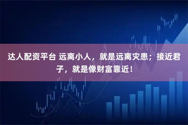 达人配资平台 远离小人，就是远离灾患；接近君子，就是像财富靠近！