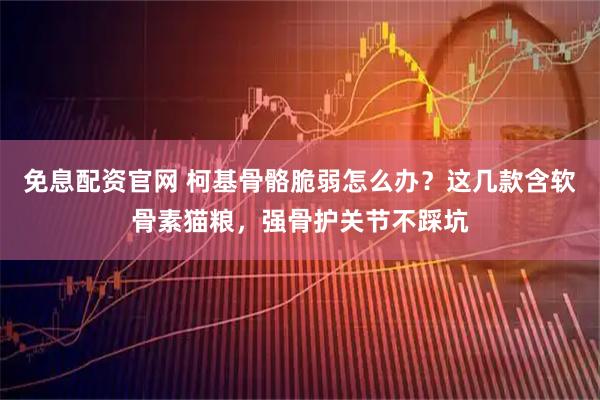 免息配资官网 柯基骨骼脆弱怎么办？这几款含软骨素猫粮，强骨护关节不踩坑