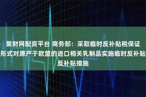 聚财网配资平台 商务部：采取临时反补贴税保证金的形式对原产于欧盟的进口相关乳制品实施临时反补贴措施