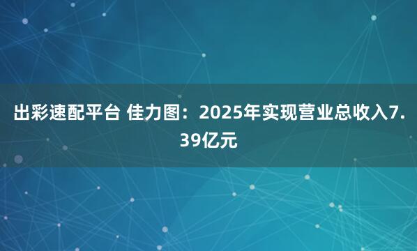 出彩速配平台 佳力图：2025年实现营业总收入7.39亿元
