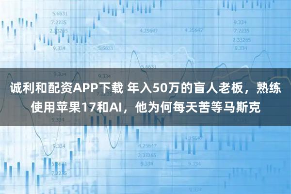 诚利和配资APP下载 年入50万的盲人老板，熟练使用苹果17和AI，他为何每天苦等马斯克
