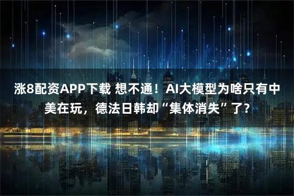 涨8配资APP下载 想不通!AI大模型为啥只有中美在玩,德法日韩却“集体消失”了?