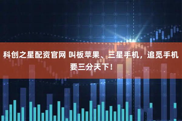 科创之星配资官网 叫板苹果、三星手机，追觅手机要三分天下！