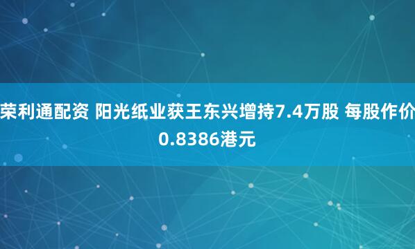 荣利通配资 阳光纸业获王东兴增持7.4万股 每股作价0.8386港元