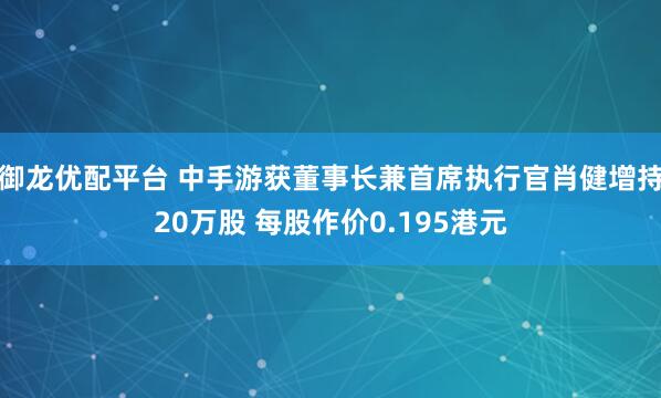 御龙优配平台 中手游获董事长兼首席执行官肖健增持20万股 每股作价0.195港元